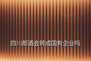 四川郎酒会转成国有企业吗