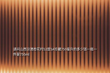 请问山西汾酒杏花村52度5A珍藏750毫升的多少钱一瓶一件是750ml