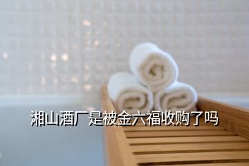 湘山酒厂是被金六福收购了吗