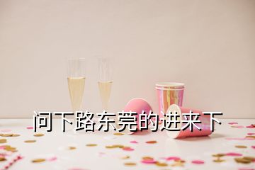 问下路东莞的进来下