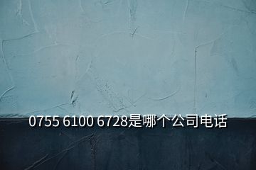 0755 6100 6728是哪个公司电话