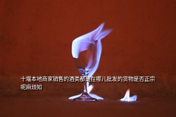 十堰本地商家销售的酒类都是在哪儿批发的货物是否正宗呢麻烦知