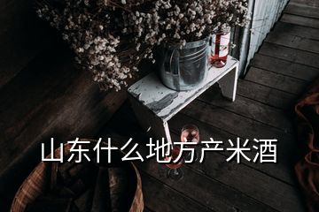 山东什么地方产米酒