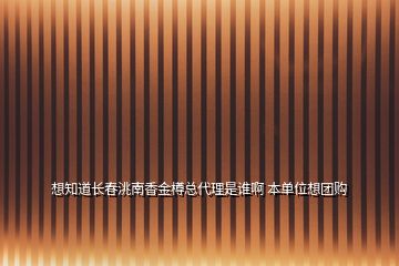 想知道长春洮南香金樽总代理是谁啊 本单位想团购