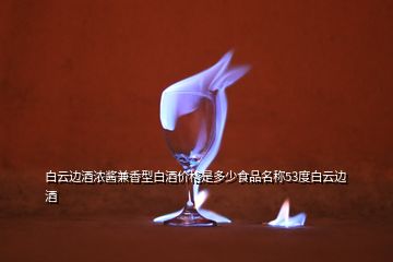 白云边酒浓酱兼香型白酒价格是多少食品名称53度白云边酒