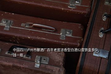 中国四川泸州市酿酒厂百年老窖浓香型白酒52度铁盒多少钱一瓶