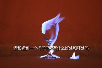 酒和奶倒一个杯子里喝有什么好处和坏处吗