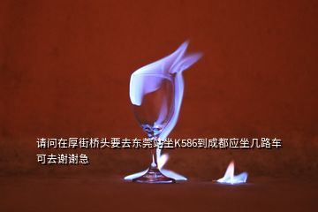 请问在厚街桥头要去东莞站坐K586到成都应坐几路车可去谢谢急