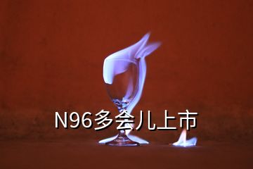 N96多会儿上市