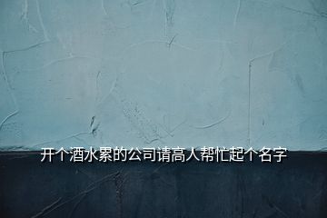 开个酒水累的公司请高人帮忙起个名字