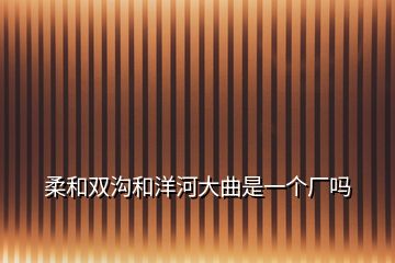 柔和双沟和洋河大曲是一个厂吗