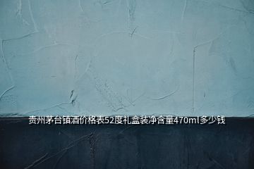 贵州茅台镇酒价格表52度礼盒装净含量470ml多少钱