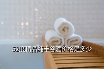 52度精品纯丰谷酒价格是多少