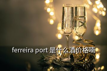 ferreira port 是什么酒价格喃