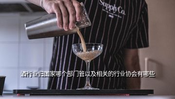 酒行业归国家哪个部门管以及相关的行业协会有哪些