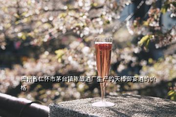 贵州省仁怀市茅台镇陈酿酒厂生产的天樽御宴酒的价格