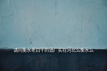 请问衡水老白干的酒厂实在河北么衡水么