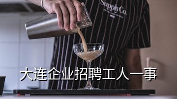 大连企业招聘工人一事