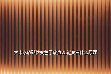 大米水放碘伏变色了放点VC能变白什么原理