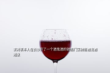 求对联本人在长沙开了一个酒鬼酒的销售门店销售酒鬼酒湘泉