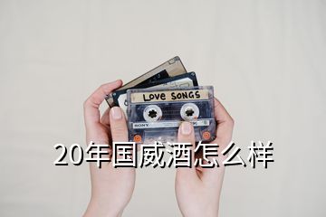 20年国威酒怎么样