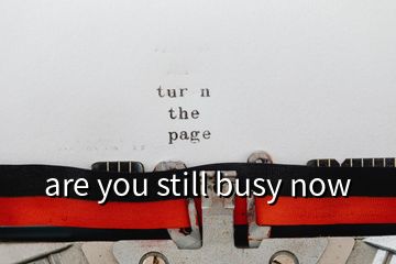 are you still busy now