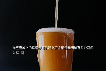 淘宝商城上的洋酒是真的吗北京金都恒泰商贸有限公司怎么样  搜