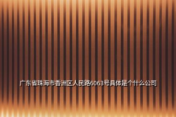 广东省珠海市香洲区人民路6063号具体是个什么公司