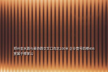 郑州金水路与英协路交叉口向北100米 企业壹号四楼406室属于哪家公