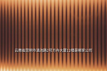 云南省昆明市滇池路2号方舟大厦12楼是哪家公司