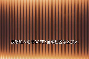 我想加入达菲DAFEX全球社区怎么加入