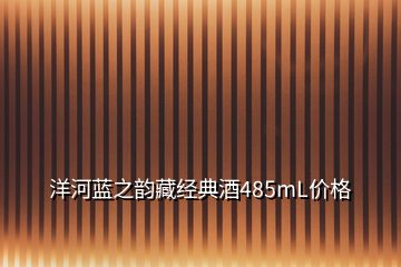 洋河蓝之韵藏经典酒485mL价格