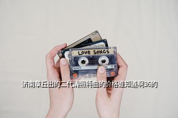 济南章丘出的二代清照特曲的价格谁知道啊36的