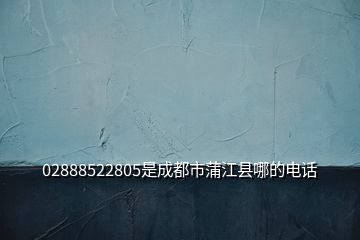 02888522805是成都市蒲江县哪的电话