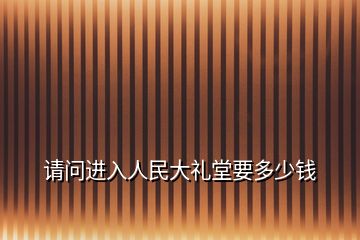 请问进入人民大礼堂要多少钱