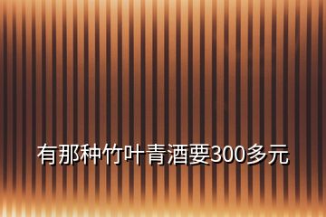 有那种竹叶青酒要300多元