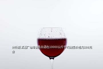 分析题 某酒厂每年销售白酒在10000公斤平均销售价格为198元含