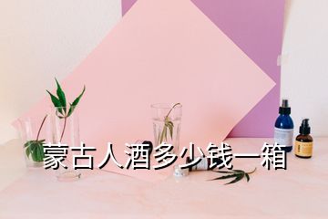 蒙古人酒多少钱一箱