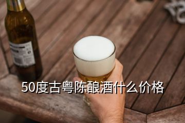 50度古粤陈酿酒什么价格