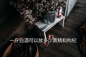 一斤白酒可以放多少黄精和构杞