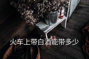 火车上带白酒能带多少