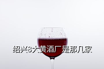 绍兴8大黄酒厂是那几家