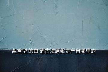 酱香型 的白 酒古法原浆是产自哪里的