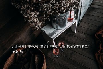 河北省都有哪些酒厂或者有哪些用高粱作为原材料的生产企业  搜