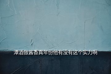 潭酒做酱香真年份他有没有这个实力啊