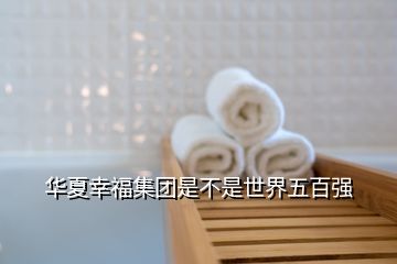 华夏幸福集团是不是世界五百强