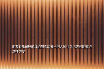 朋友有瓶很好的红酒想卖出去问问大家什么地方可能收购这样的零