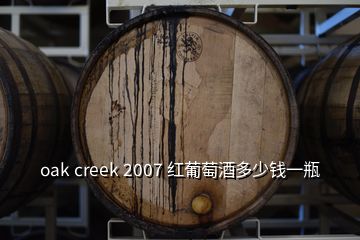 oak creek 2007 红葡萄酒多少钱一瓶