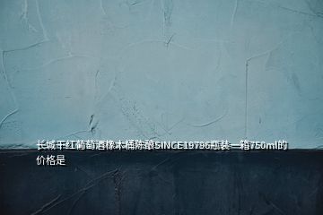 长城干红葡萄酒橡木桶陈酿SINCE19796瓶装一箱750ml的价格是