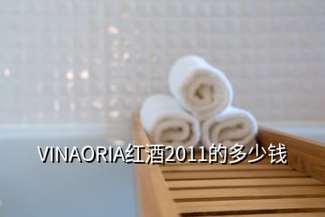 VINAORIA红酒2011的多少钱